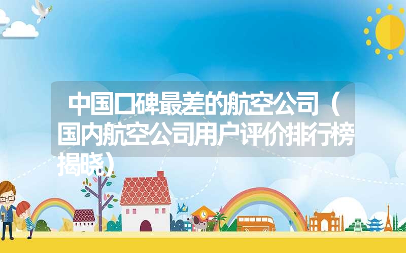 中国口碑最差的航空公司(国内航空公司用户评价排行榜揭晓) 中国口碑最差的航空公司(国内航空公司用户评价排行榜揭晓)