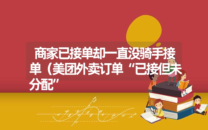 <font color='1677721'>商家已接单却一直没骑手接单（美团外卖订单“已接但未分配”</font>