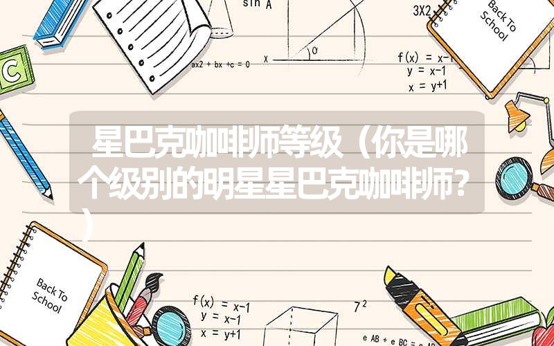 星巴克咖啡师等级(你是哪个级别的明星星巴克咖啡师?) 星巴克咖啡师等级(你是哪个级别的明星星巴克咖啡师?)