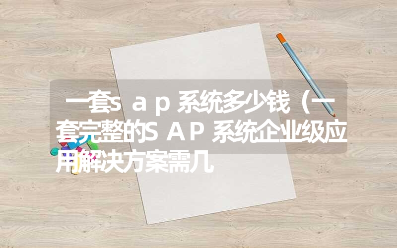 一套sap系统多少钱(一套完整的SAP系统企业级应用解决方案需几 一套sap系统多少钱(一套完整的SAP系统企业级应用解决方案需几