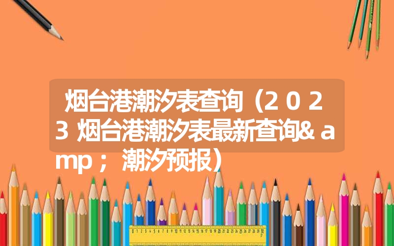 烟台港潮汐表查询(2023烟台港潮汐表最新查询&潮汐预报) 烟台港潮汐表查询(2023烟台港潮汐表最新查询&潮汐预报)