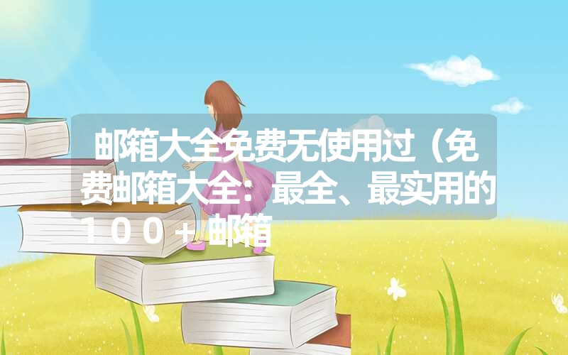 邮箱大全免费无使用过(免费邮箱大全:最全、最实用的100+邮箱 邮箱大全免费无使用过(免费邮箱大全:最全、最实用的100+邮箱