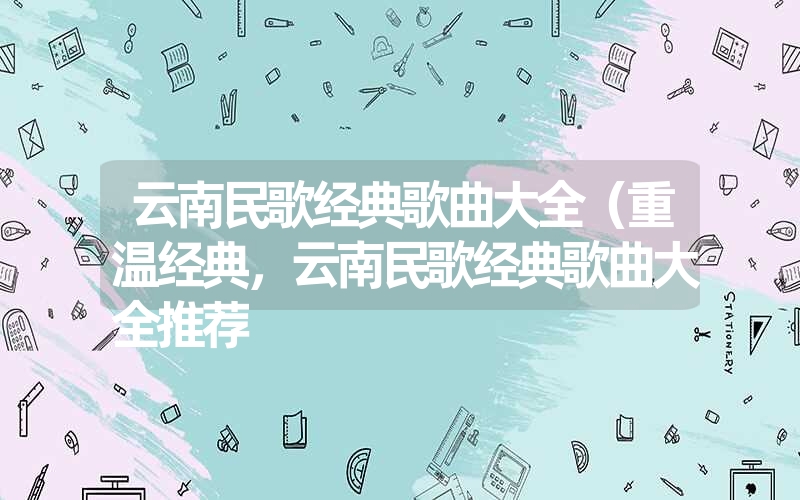 云南民歌经典歌曲大全(重温经典,云南民歌经典歌曲大全推荐 云南民歌经典歌曲大全(重温经典,云南民歌经典歌曲大全推荐