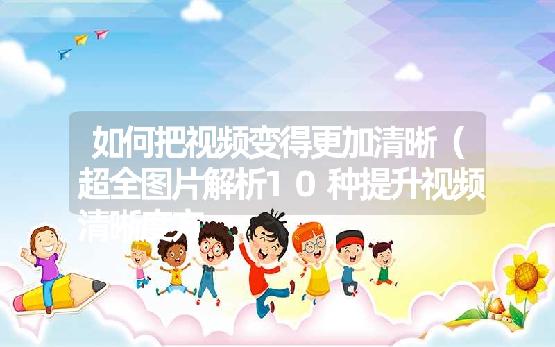 如何把视频变得更加清晰(超全图片解析10种提升视频清晰度方 如何把视频变得更加清晰(超全图片解析10种提升视频清晰度方