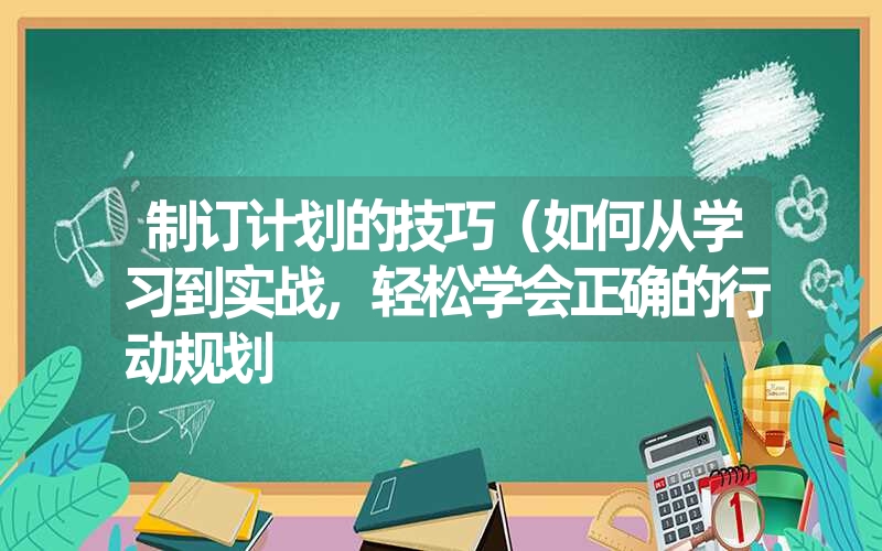 制订计划的技巧(如何从学习到实战,轻松学会正确的行动规划 制订计划的技巧(如何从学习到实战,轻松学会正确的行动规划