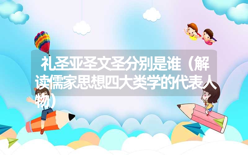<font color='1677721'>礼圣亚圣文圣分别是谁（解读儒家思想四大类学的代表人物）</font>
