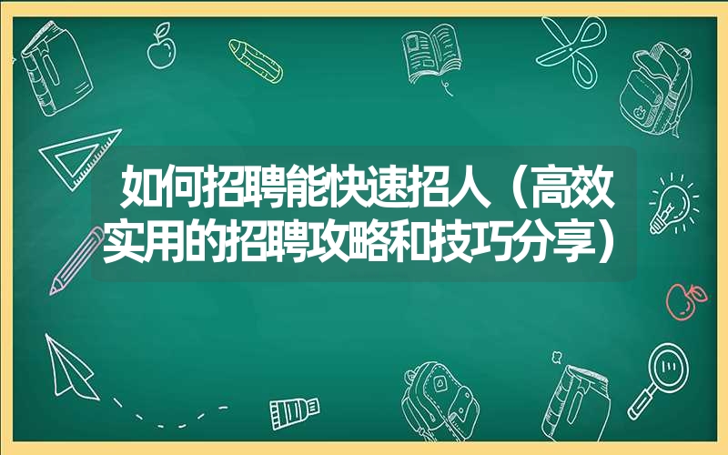 如何招聘能快速招人(高效实用的招聘攻略和技巧分享) 如何招聘能快速招人(高效实用的招聘攻略和技巧分享)