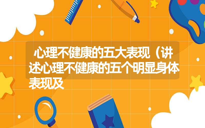心理不健康的五大表现(讲述心理不健康的五个明显身体表现及 心理不健康的五大表现(讲述心理不健康的五个明显身体表现及