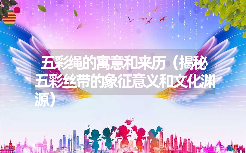 五彩绳的寓意和来历(揭秘五彩丝带的象征意义和文化渊源) 五彩绳的寓意和来历(揭秘五彩丝带的象征意义和文化渊源)