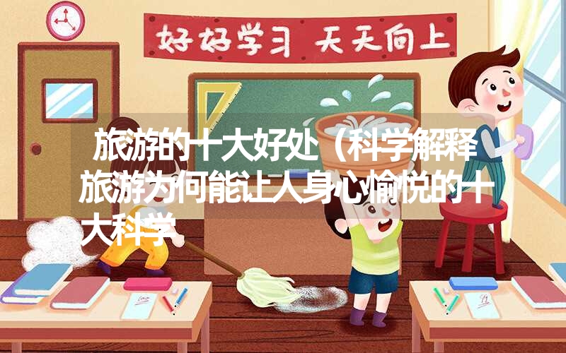 旅游的十大好处(科学解释旅游为何能让人身心愉悦的十大科学 旅游的十大好处(科学解释旅游为何能让人身心愉悦的十大科学