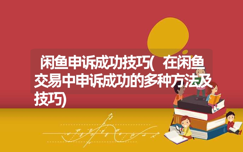 闲鱼申诉成功技巧(在闲鱼交易中申诉成功的多种方法及技巧) 闲鱼申诉成功技巧(在闲鱼交易中申诉成功的多种方法及技巧)
