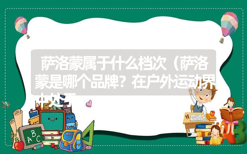 萨洛蒙属于什么档次(萨洛蒙是哪个品牌?在户外运动界中处于 萨洛蒙属于什么档次(萨洛蒙是哪个品牌?在户外运动界中处于