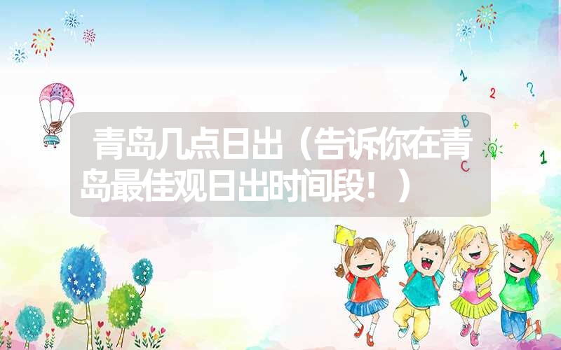 青岛几点日出(告诉你在青岛最佳观日出时间段!) 青岛几点日出(告诉你在青岛最佳观日出时间段!)