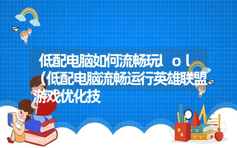 低配电脑如何流畅玩lol(低配电脑流畅运行英雄联盟游戏优化技 低配电脑如何流畅玩lol(低配电脑流畅运行英雄联盟游戏优化技