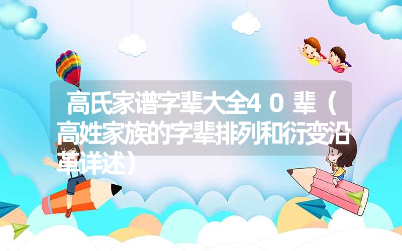 高氏家谱字辈大全40辈(高姓家族的字辈排列和衍变沿革详述) 高氏家谱字辈大全40辈(高姓家族的字辈排列和衍变沿革详述)