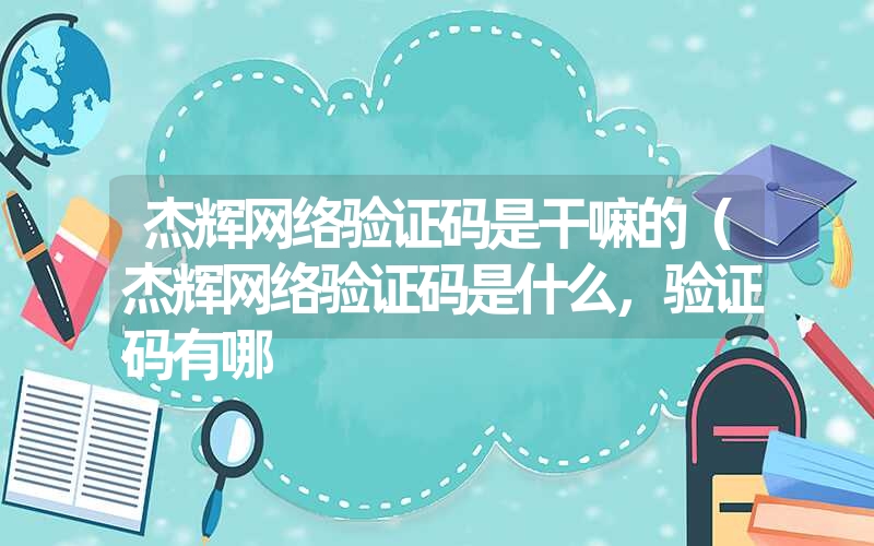 杰辉网络验证码是干嘛的(杰辉网络验证码是什么,验证码有哪 杰辉网络验证码是干嘛的(杰辉网络验证码是什么,验证码有哪