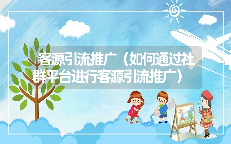 客源引流推广(如何通过社群平台进行客源引流推广) 客源引流推广(如何通过社群平台进行客源引流推广)