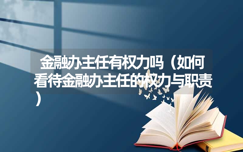 金融办主任有权力吗(如何看待金融办主任的权力与职责) 金融办主任有权力吗(如何看待金融办主任的权力与职责)