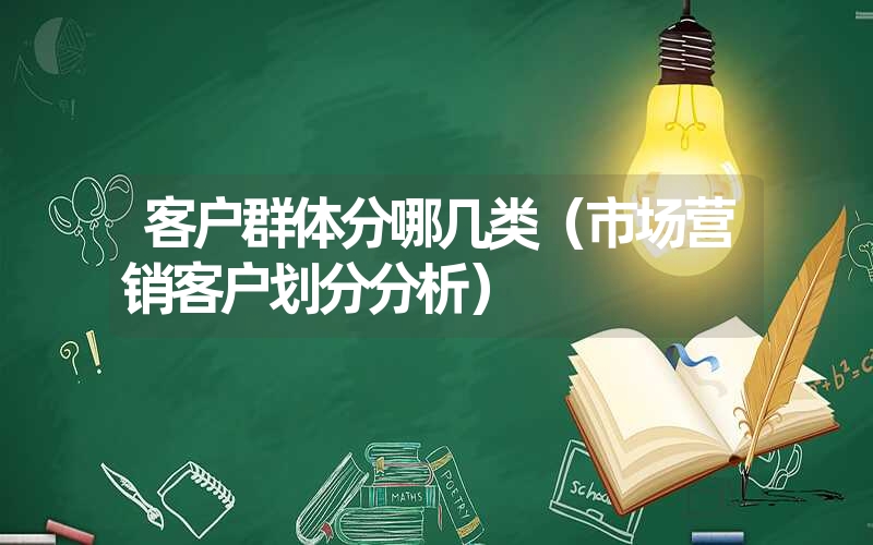 客户群体分哪几类(市场营销客户划分分析) 客户群体分哪几类(市场营销客户划分分析)