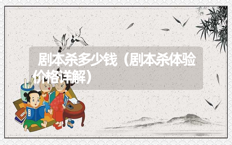 剧本杀多少钱(剧本杀体验价格详解) 剧本杀多少钱(剧本杀体验价格详解)