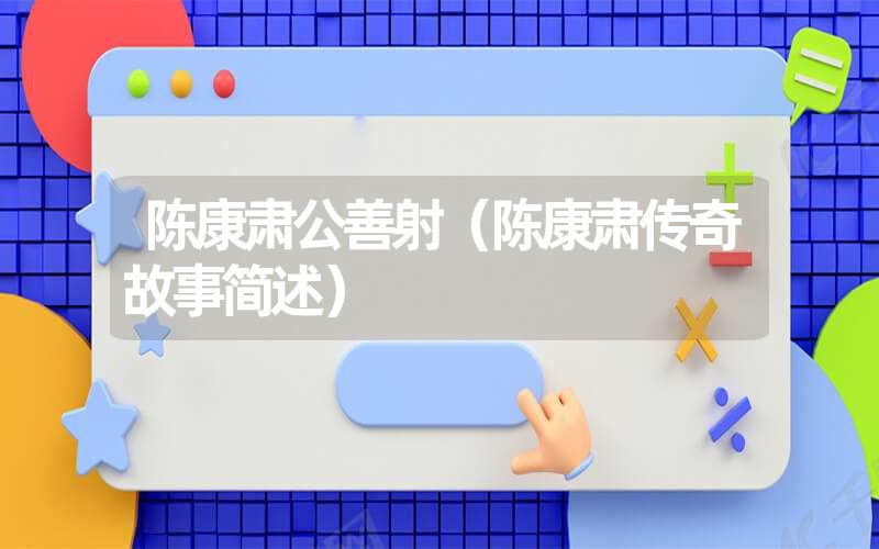 陈康肃公善射(陈康肃传奇故事简述) 陈康肃公善射(陈康肃传奇故事简述)