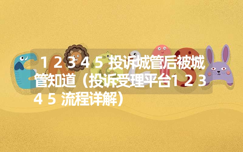 12345投诉城管后被城管知道(投诉受理平台12345流程详解) 12345投诉城管后被城管知道(投诉受理平台12345流程详解)