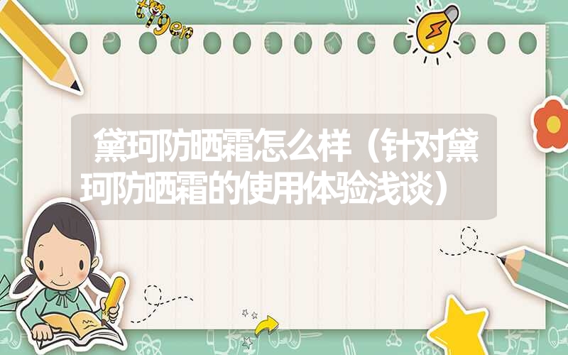黛珂防晒霜怎么样(针对黛珂防晒霜的使用体验浅谈) 黛珂防晒霜怎么样(针对黛珂防晒霜的使用体验浅谈)