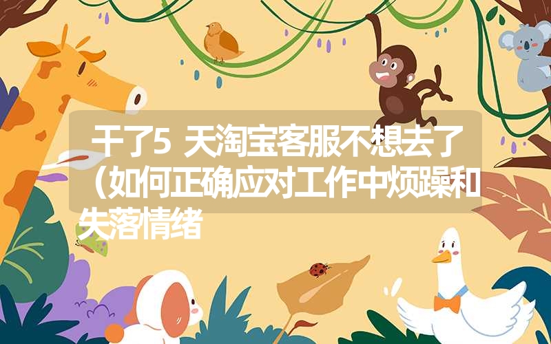 干了5天淘宝客服不想去了(如何正确应对工作中烦躁和失落情绪 干了5天淘宝客服不想去了(如何正确应对工作中烦躁和失落情绪