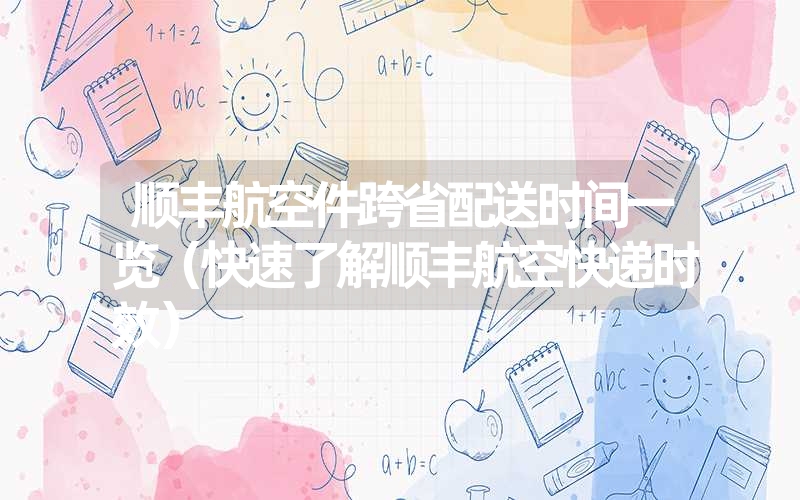 顺丰航空件跨省配送时间一览(快速了解顺丰航空快递时效) 顺丰航空件跨省配送时间一览(快速了解顺丰航空快递时效)
