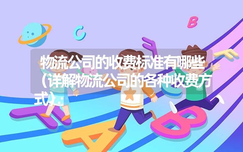 物流公司的收费标准有哪些(详解物流公司的各种收费方式) 物流公司的收费标准有哪些(详解物流公司的各种收费方式)