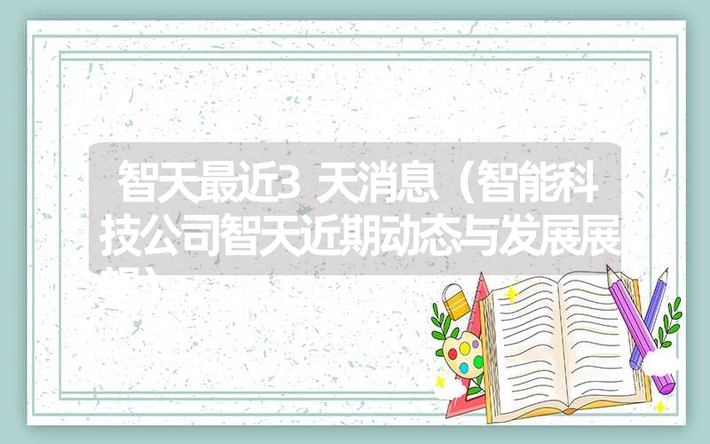智天最近3天消息(智能科技公司智天近期动态与发展展望) 智天最近3天消息(智能科技公司智天近期动态与发展展望)