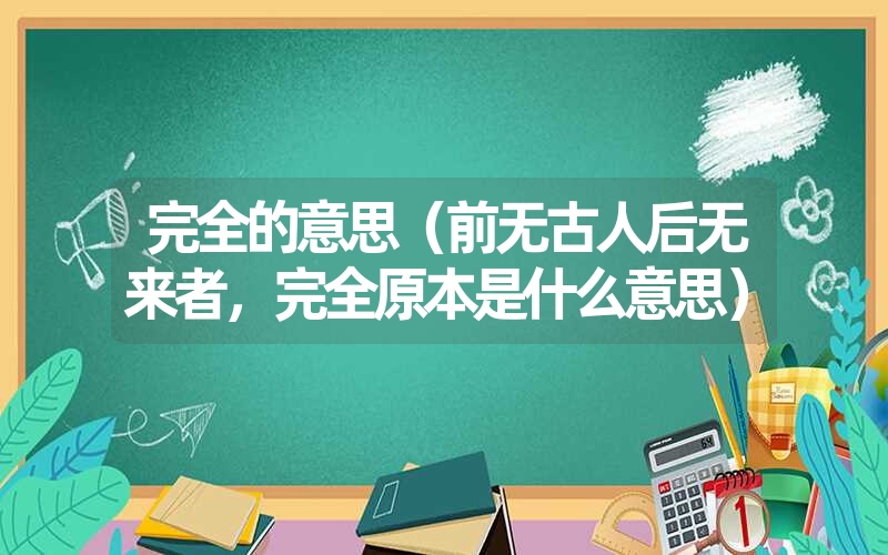 完全的意思(前无古人后无来者,完全原本是什么意思) 完全的意思(前无古人后无来者,完全原本是什么意思)