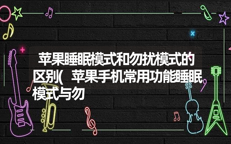 苹果睡眠模式和勿扰模式的区别(苹果手机常用功能睡眠模式与勿 苹果睡眠模式和勿扰模式的区别(苹果手机常用功能睡眠模式与勿