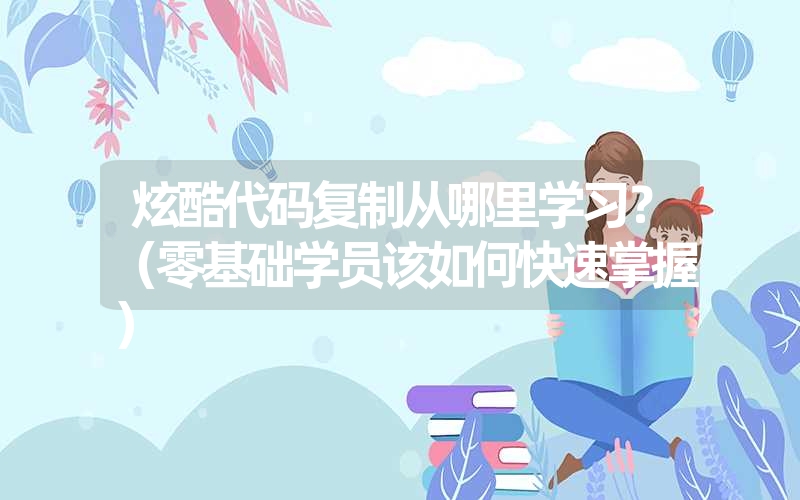 炫酷代码复制从哪里学习?(零基础学员该如何快速掌握) 炫酷代码复制从哪里学习?(零基础学员该如何快速掌握)