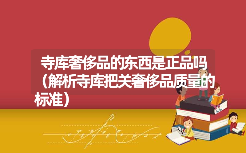 寺库奢侈品的东西是正品吗(解析寺库把关奢侈品质量的标准) 寺库奢侈品的东西是正品吗(解析寺库把关奢侈品质量的标准)