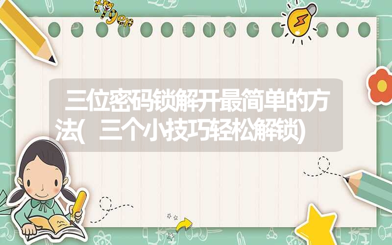三位密码锁解开最简单的方法(三个小技巧轻松解锁) 三位密码锁解开最简单的方法(三个小技巧轻松解锁)