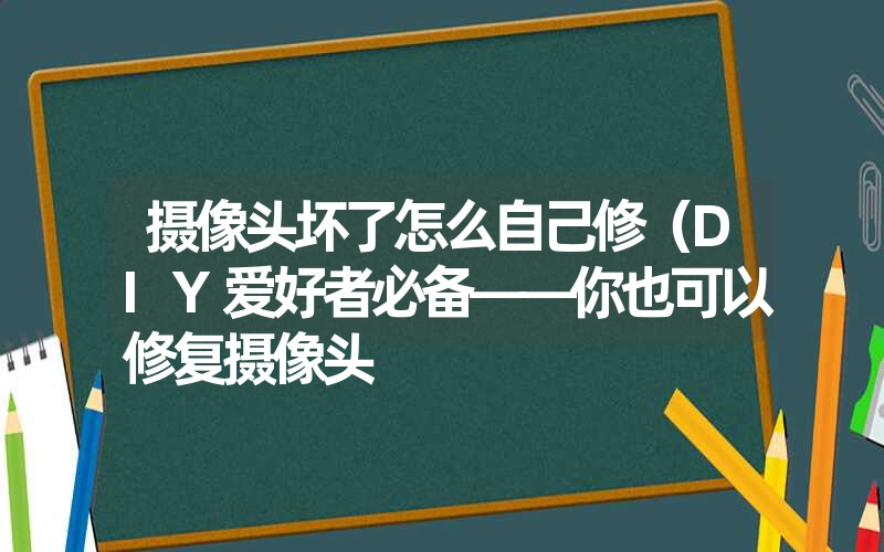 摄像头坏了怎么自己修(DIY爱好者必备——你也可以修复摄像头 摄像头坏了怎么自己修(DIY爱好者必备——你也可以修复摄像头
