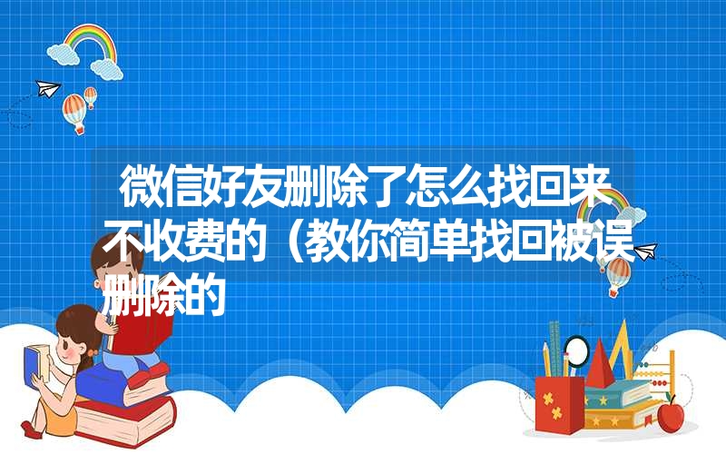 微信好友删除了怎么找回来不收费的(教你简单找回被误删除的 微信好友删除了怎么找回来不收费的(教你简单找回被误删除的