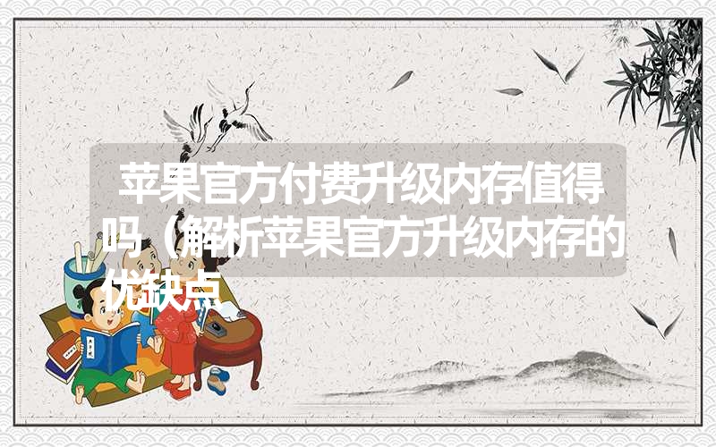 苹果官方付费升级内存值得吗(解析苹果官方升级内存的优缺点 苹果官方付费升级内存值得吗(解析苹果官方升级内存的优缺点