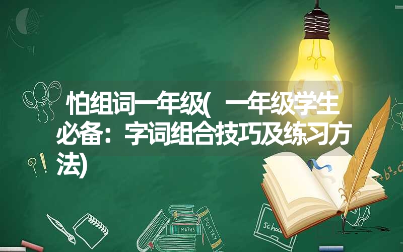 怕组词一年级(一年级学生必备:字词组合技巧及练习方法) 怕组词一年级(一年级学生必备:字词组合技巧及练习方法)