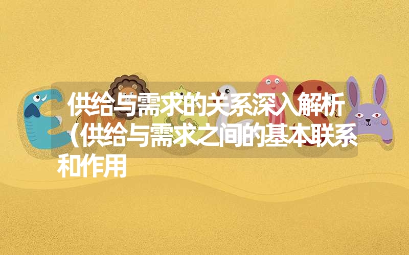 供给与需求的关系深入解析(供给与需求之间的基本联系和作用 供给与需求的关系深入解析(供给与需求之间的基本联系和作用