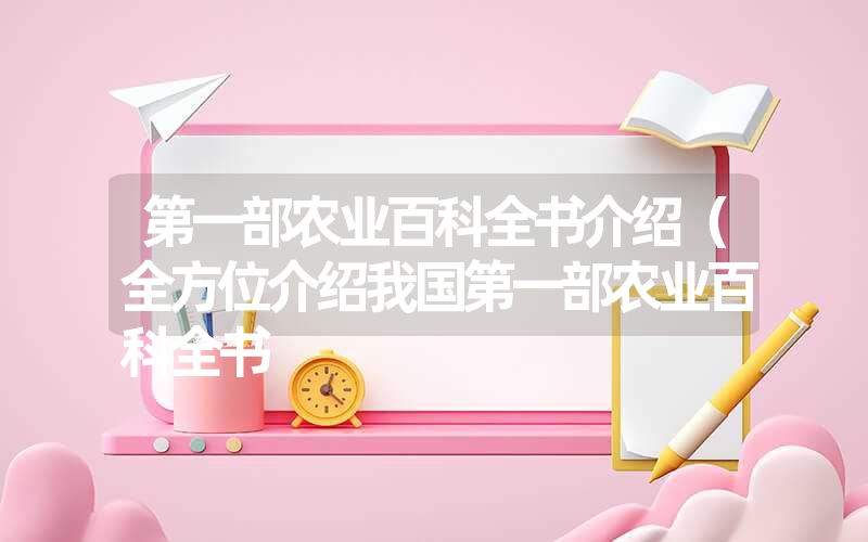 第一部农业百科全书介绍(全方位介绍我国第一部农业百科全书 第一部农业百科全书介绍(全方位介绍我国第一部农业百科全书