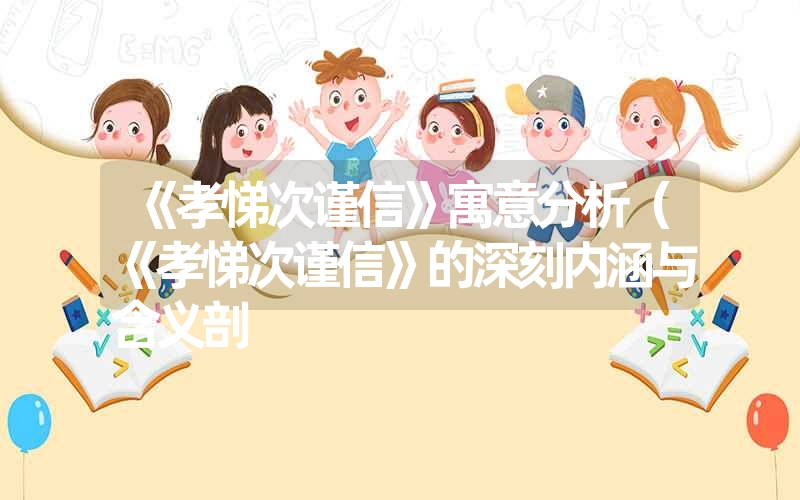 《孝悌次谨信》寓意分析(《孝悌次谨信》的深刻内涵与含义剖 《孝悌次谨信》寓意分析(《孝悌次谨信》的深刻内涵与含义剖