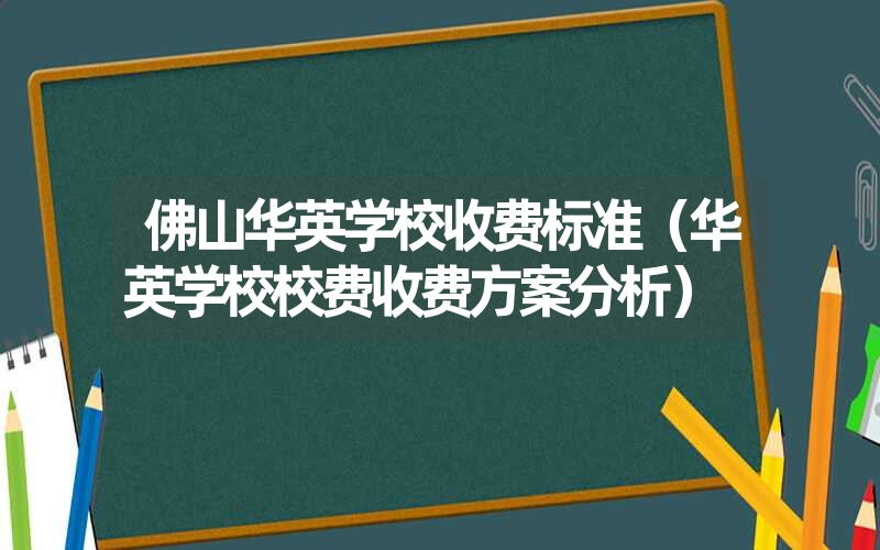 佛山华英学校收费标准(华英学校校费收费方案分析) 佛山华英学校收费标准(华英学校校费收费方案分析)