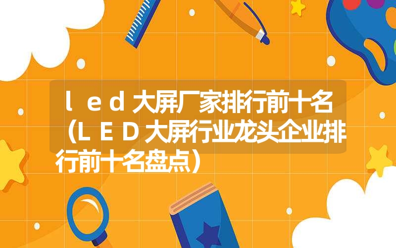 led大屏厂家排行前十名(LED大屏行业龙头企业排行前十名盘点) led大屏厂家排行前十名(LED大屏行业龙头企业排行前十名盘点)