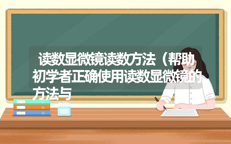 读数显微镜读数方法(帮助初学者正确使用读数显微镜的方法与 读数显微镜读数方法(帮助初学者正确使用读数显微镜的方法与