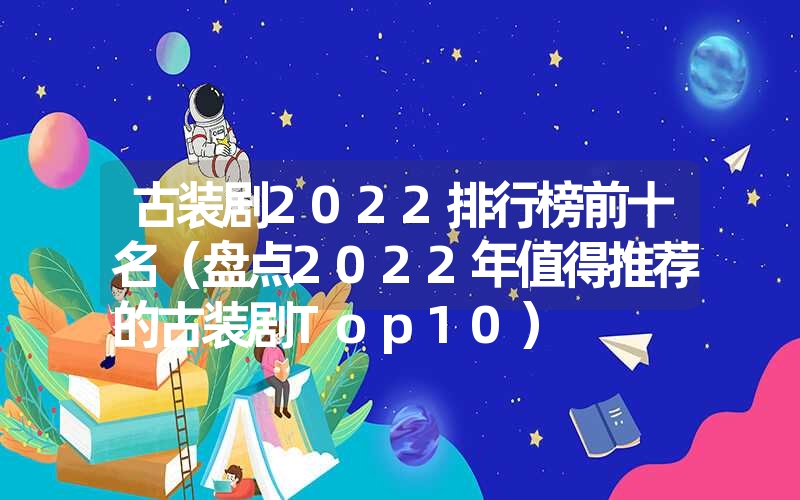 古装剧2022排行榜前十名(盘点2022年值得推荐的古装剧Top10) 古装剧2022排行榜前十名(盘点2022年值得推荐的古装剧Top10)