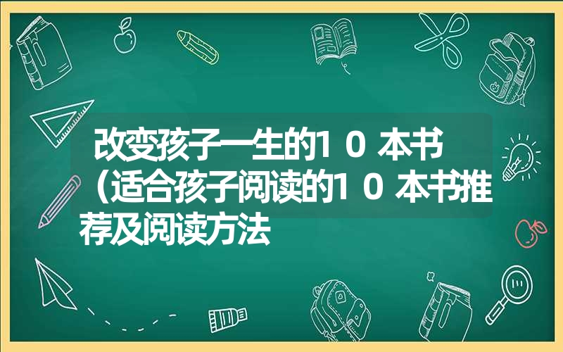 改变孩子一生的10本书 (适合孩子阅读的10本书推荐及阅读方法 改变孩子一生的10本书 (适合孩子阅读的10本书推荐及阅读方法