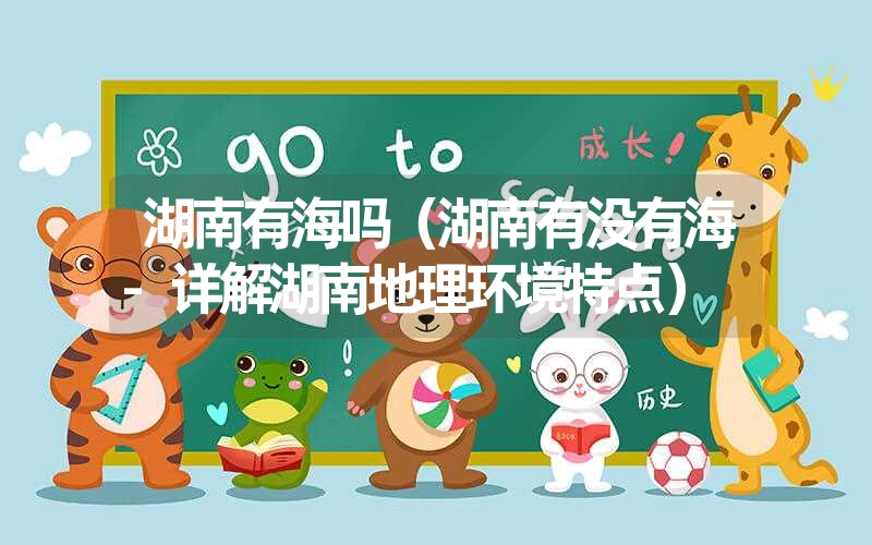 湖南有海吗(湖南有没有海-详解湖南地理环境特点) 湖南有海吗(湖南有没有海-详解湖南地理环境特点)