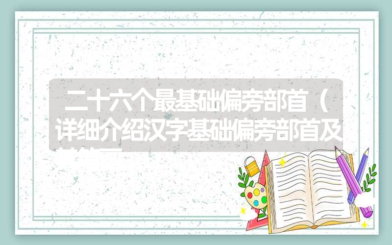 二十六个最基础偏旁部首(详细介绍汉字基础偏旁部首及其笔画 二十六个最基础偏旁部首(详细介绍汉字基础偏旁部首及其笔画